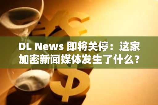 DL News 即将关停：这家加密新闻媒体发生了什么？