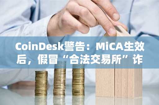 CoinDesk警告:MiCA生效后,假冒“合法交易所”诈骗激增