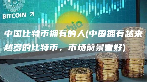 中国比特币拥有的人 - 中国拥有越来越多的比特币,市场前景看好
