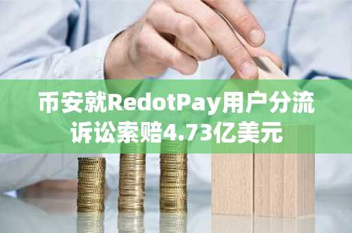 币安就RedotPay用户分流诉讼索赔4.73亿美元