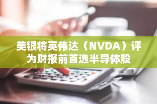 美银将英伟达（NVDA）评为财报前首选半导体股