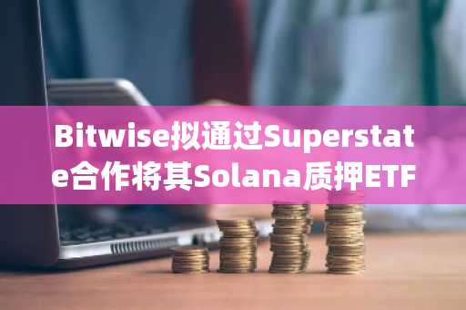 Bitwise拟通过Superstate合作将其Solana质押ETF代币化