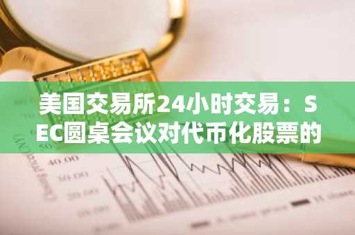 美国交易所24小时交易：SEC圆桌会议对代币化股票的影响