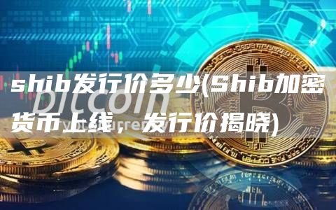 shib发行价多少 - Shib加密货币上线,发行价揭晓