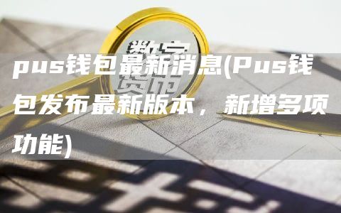pus钱包最新消息 - Pus钱包发布最新版本,新增多项功能