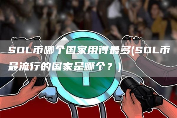 SOL币哪个国家用得最多 - SOL币最流行的国家是哪个？