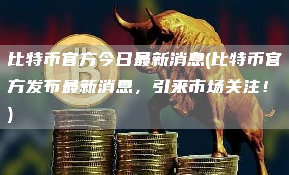 比特币官方今日最新消息 - 比特币官方发布最新消息,引来市场关注!