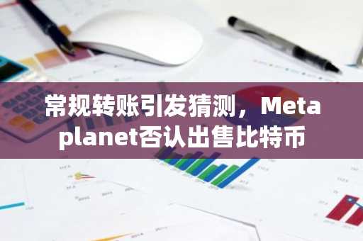 常规转账引发猜测,Metaplanet否认出售比特币