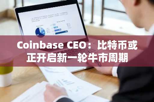Coinbase CEO：比特币或正开启新一轮牛市周期