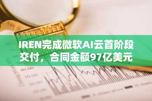 IREN完成微软AI云首阶段交付，合同金额97亿美元