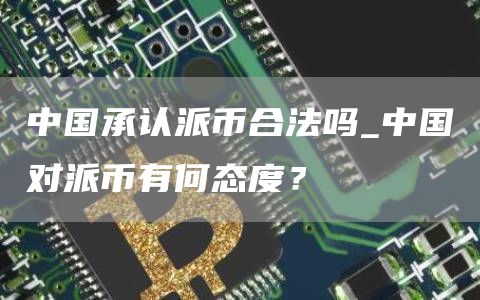 中国承认派币合法吗_中国对派币有何态度?