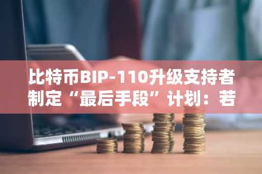 比特币BIP-110升级支持者制定“最后手段”计划:若提案失败,或将显著改变比特币...