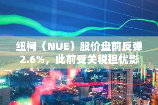 纽柯(NUE)股价盘前反弹2.6%,此前受关税担忧影响