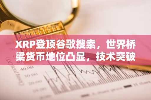 XRP登顶谷歌搜索,世界桥梁货币地位凸显,技术突破在即