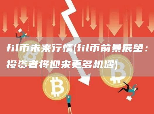 fil币未来行情 - fil币前景展望:投资者将迎来更多机遇