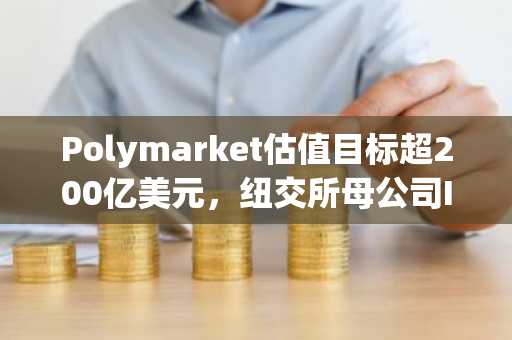 Polymarket估值目标超200亿美元，纽交所母公司ICE考虑新投资
