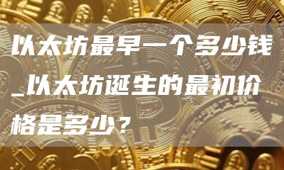 以太坊最早一个多少钱_以太坊诞生的最初价格是多少?