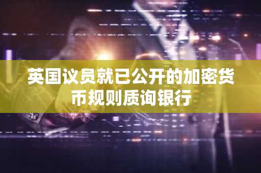 英国议员就已公开的加密货币规则质询银行