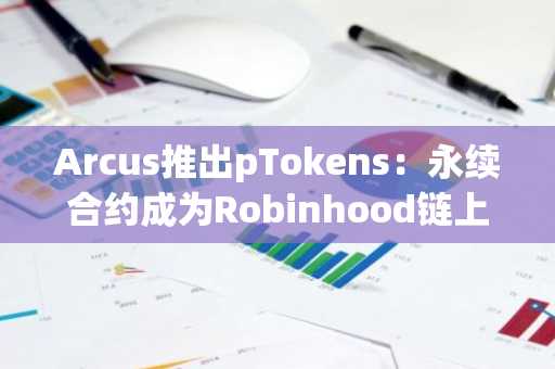 Arcus推出pTokens：永续合约成为Robinhood链上的可交易代币