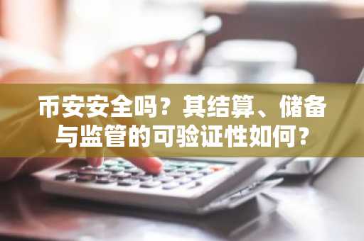 币安安全吗?其结算、储备与监管的可验证性如何?