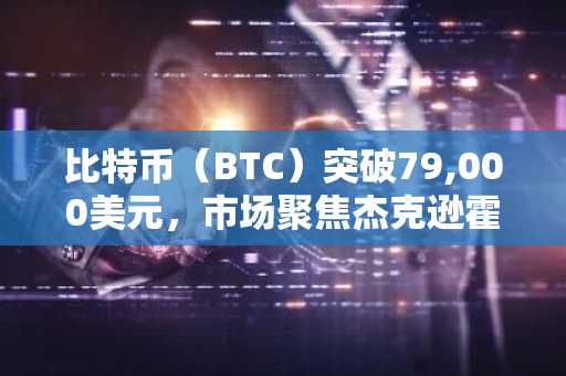 比特币(BTC)突破79,000美元,市场聚焦杰克逊霍尔会议!分析公司发出严厉警告!以下是...