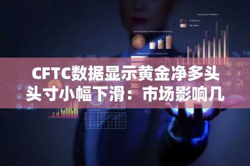 CFTC数据显示黄金净多头头寸小幅下滑：市场影响几何