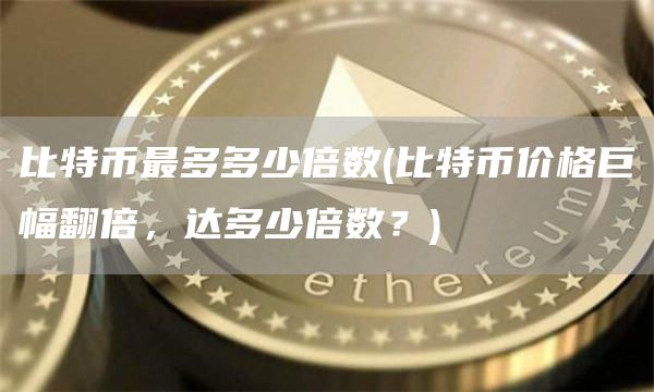 比特币最多多少倍数 - 比特币价格巨幅翻倍，达多少倍数？