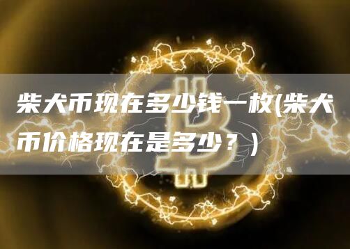 柴犬币现在多少钱一枚 - 柴犬币价格现在是多少?