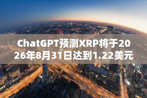 ChatGPT预测XRP将于2026年8月31日达到1.22美元，但价格波动范围较大