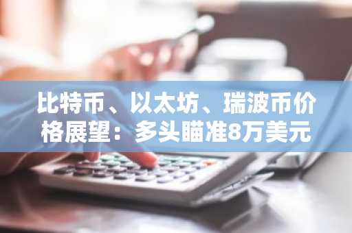 比特币、以太坊、瑞波币价格展望：多头瞄准8万美元、2500美元和1.50美元，动能积聚