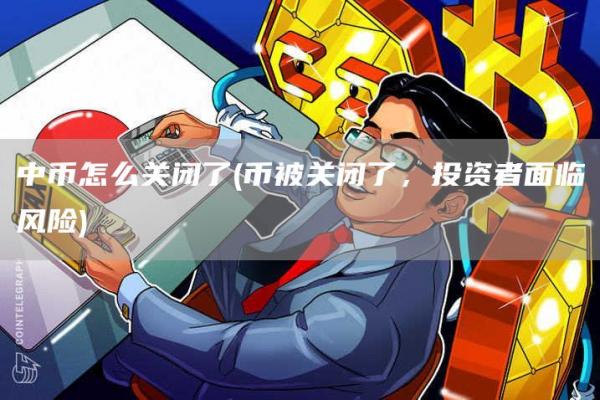 中币怎么关闭了 - 币被关闭了,投资者面临风险