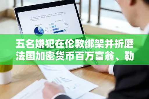 五名嫌犯在伦敦绑架并折磨法国加密货币百万富翁、勒索15万美元赎金罪名成立