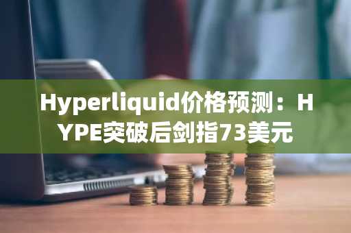 Hyperliquid价格预测:HYPE突破后剑指73美元