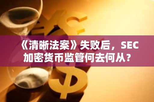 《清晰法案》失败后,SEC加密货币监管何去何从?