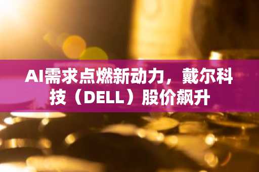 AI需求点燃新动力,戴尔科技(DELL)股价飙升