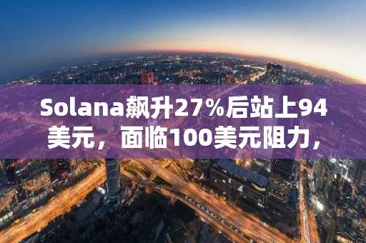 Solana飙升27%后站上94美元，面临100美元阻力，机构资金流入持续增加