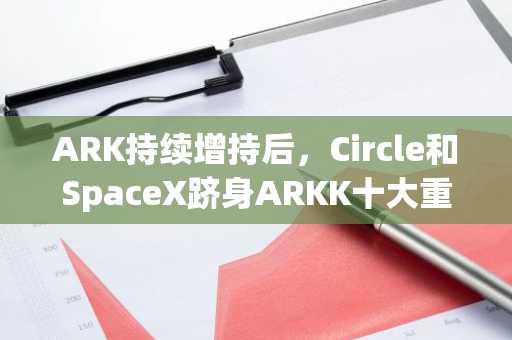 ARK持续增持后，Circle和SpaceX跻身ARKK十大重仓股