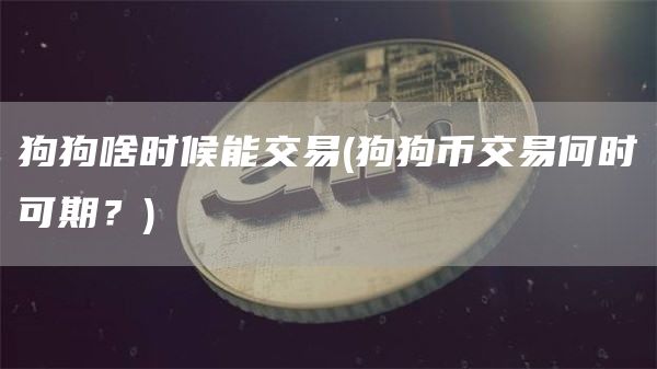 狗狗啥时候能交易 - 狗狗币交易何时可期？