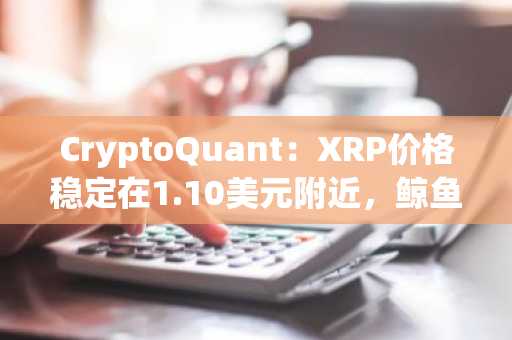 CryptoQuant:XRP价格稳定在1.10美元附近,鲸鱼持仓增加