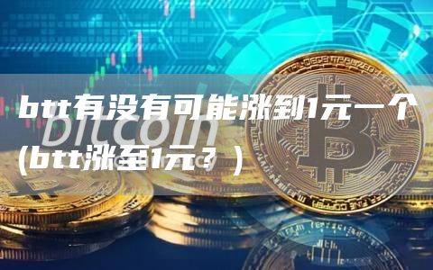 btt有没有可能涨到1元一个 - btt涨至1元?