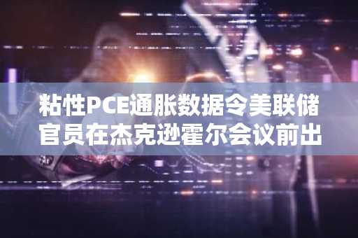 粘性PCE通胀数据令美联储官员在杰克逊霍尔会议前出现分歧