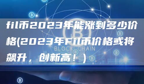 fil币2023年能涨到多少价格 - 2023年Fil币价格或将飙升,创新高!