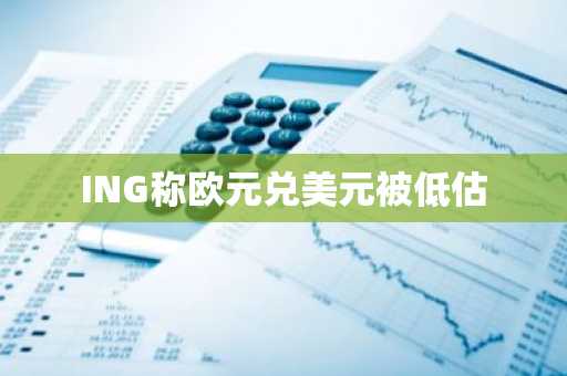 ING称欧元兑美元被低估