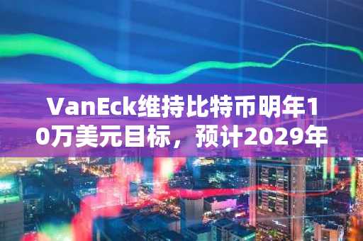 VanEck维持比特币明年10万美元目标，预计2029年达50万美元