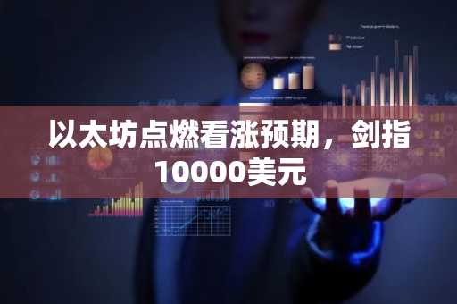以太坊点燃看涨预期，剑指10000美元