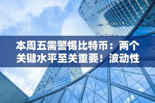 本周五需警惕比特币：两个关键水平至关重要！波动性或将加剧！详情如下