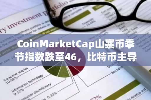CoinMarketCap山寨币季节指数跌至46,比特币主导市场地位稳固