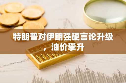 特朗普对伊朗强硬言论升级，油价攀升