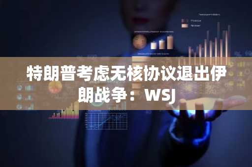 特朗普考虑无核协议退出伊朗战争：WSJ