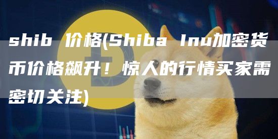 shib 价格 - Shiba Inu加密货币价格飙升!惊人的行情买家需密切关注
